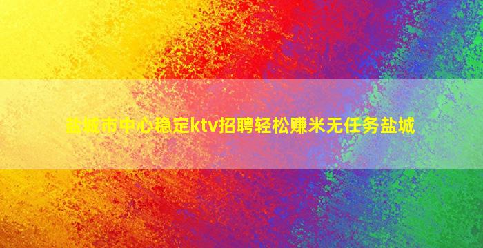 盐城市中心稳定ktv招聘轻松赚米无任务盐城